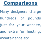 Comparisons  Many designers charge hundreds of pounds just for your website, and extra for hosting, maintainance etc.