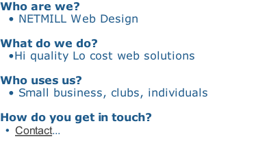 Who are we? 		• NETMILL Web Design  What do we do? 		•Hi quality Lo cost web solutions   Who uses us? 	 • Small business, clubs, individuals  How do you get in touch? 		•  Contact...